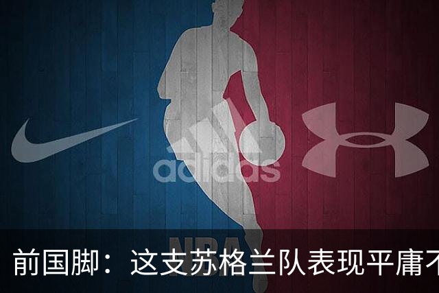 前国脚：这支苏格兰队表现平庸不配晋级，即使晋级也不值得庆祝