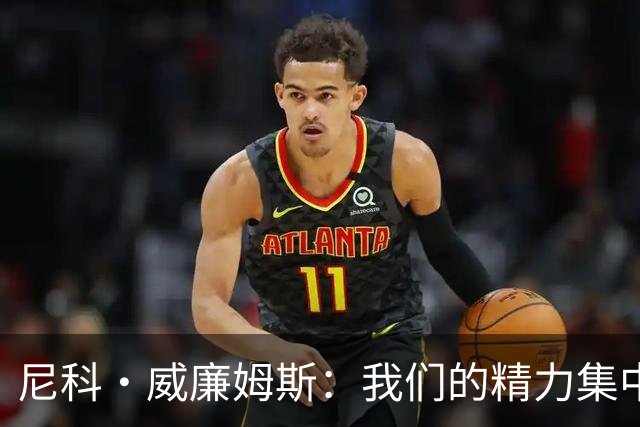 尼科·威廉姆斯：我们的精力集中在下场比赛 我的身体状态非常好