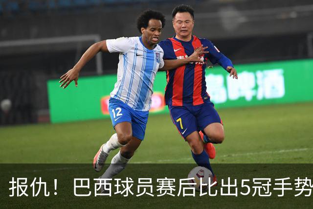 报仇！巴西球员赛后比出5冠手势 回击盐贝健人轻视言论