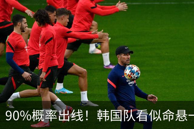 90%概率出线！韩国队看似命悬一线，实则大局已定，根本不用慌