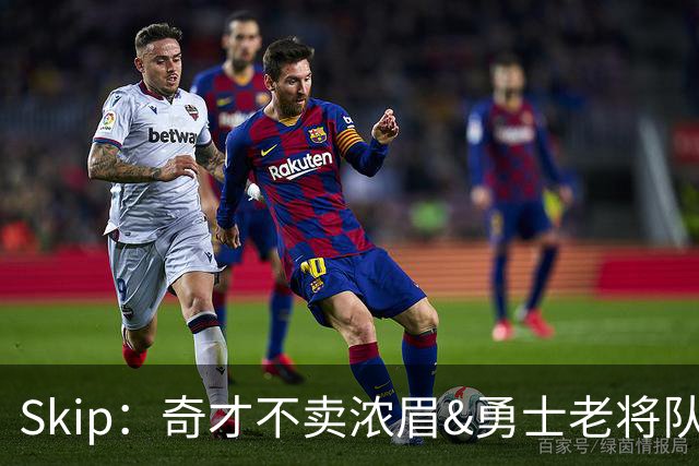 Skip：奇才不卖浓眉&勇士老将队构想破灭 詹库追需要浓眉